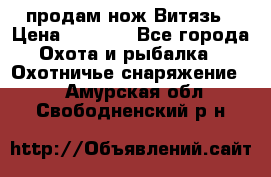 продам нож Витязь › Цена ­ 3 600 - Все города Охота и рыбалка » Охотничье снаряжение   . Амурская обл.,Свободненский р-н